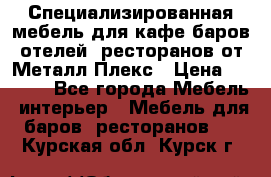 Специализированная мебель для кафе,баров,отелей, ресторанов от Металл Плекс › Цена ­ 5 000 - Все города Мебель, интерьер » Мебель для баров, ресторанов   . Курская обл.,Курск г.